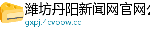 潍坊丹阳新闻网官网公示
